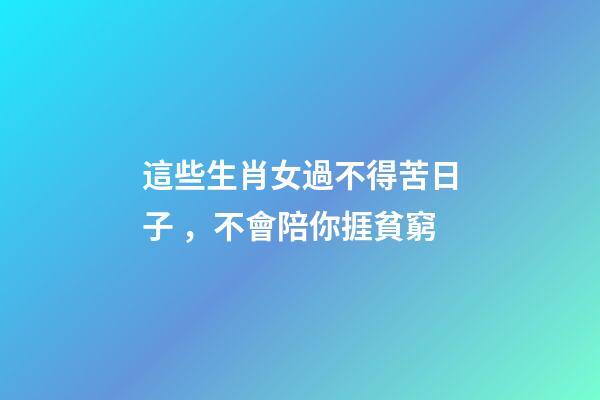 這些生肖女過不得苦日子，不會陪你捱貧窮